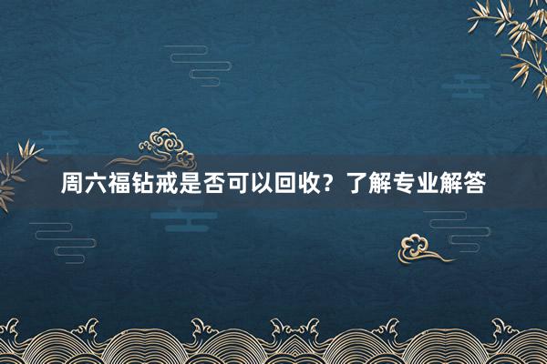 周六福钻戒是否可以回收？了解专业解答